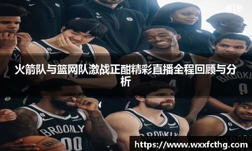 火箭队与篮网队激战正酣精彩直播全程回顾与分析