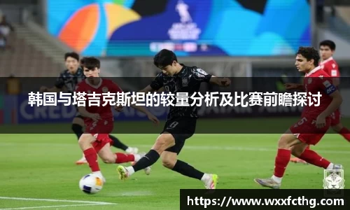 韩国与塔吉克斯坦的较量分析及比赛前瞻探讨