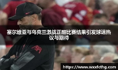 塞尔维亚与乌克兰激战正酣比赛结果引发球迷热议与期待