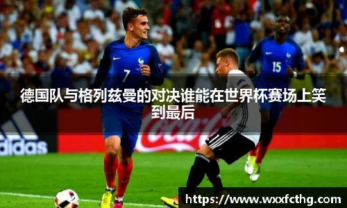 德国队与格列兹曼的对决谁能在世界杯赛场上笑到最后