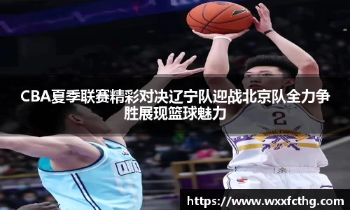 CBA夏季联赛精彩对决辽宁队迎战北京队全力争胜展现篮球魅力